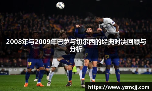 2008年与2009年巴萨与切尔西的经典对决回顾与分析