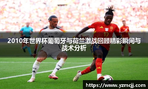 2010年世界杯葡萄牙与荷兰激战回顾精彩瞬间与战术分析