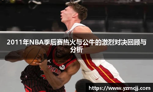 2011年NBA季后赛热火与公牛的激烈对决回顾与分析