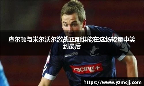 查尔顿与米尔沃尔激战正酣谁能在这场较量中笑到最后